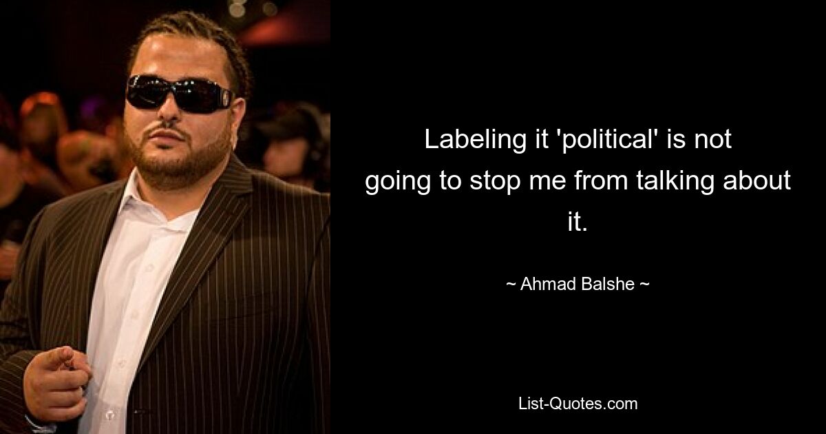 Labeling it 'political' is not going to stop me from talking about it. — © Ahmad Balshe