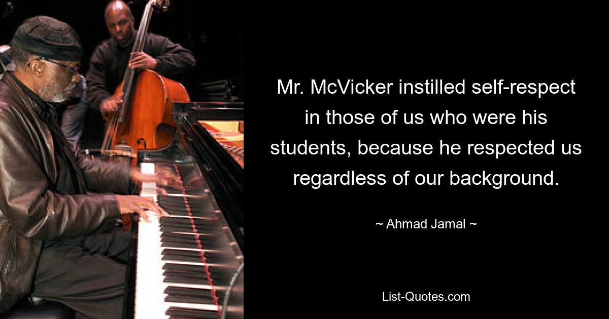 Mr. McVicker instilled self-respect in those of us who were his students, because he respected us regardless of our background. — © Ahmad Jamal