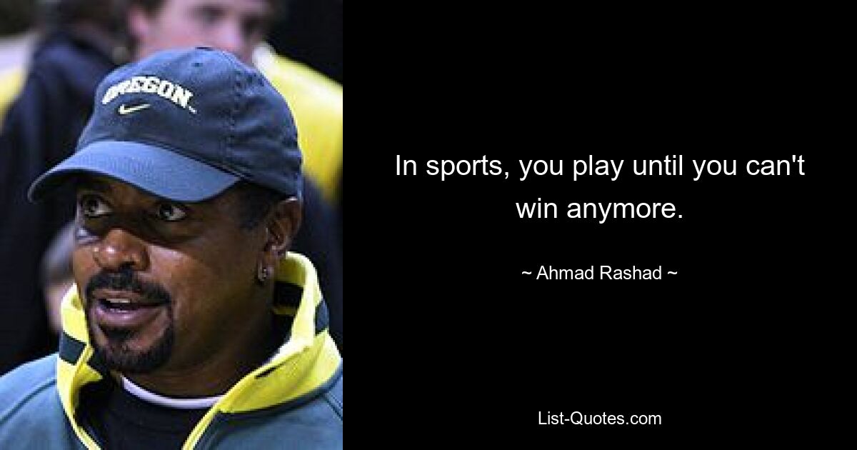 In sports, you play until you can't win anymore. — © Ahmad Rashad