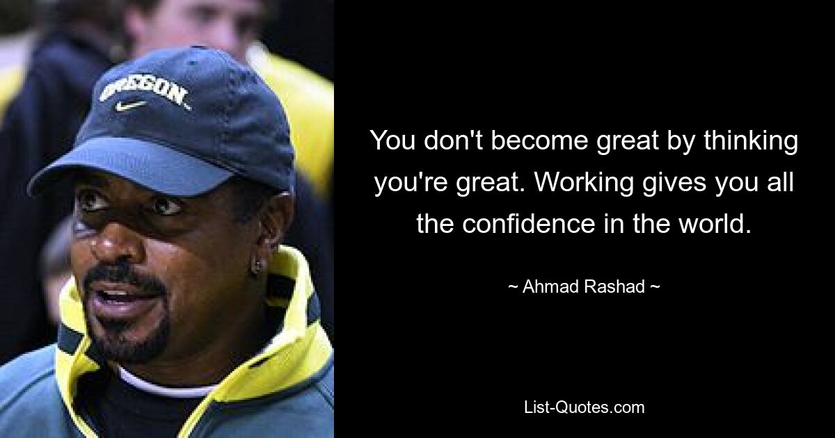 You don't become great by thinking you're great. Working gives you all the confidence in the world. — © Ahmad Rashad