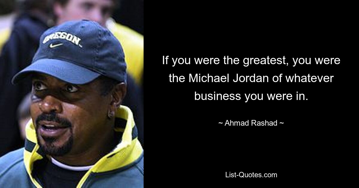 If you were the greatest, you were the Michael Jordan of whatever business you were in. — © Ahmad Rashad