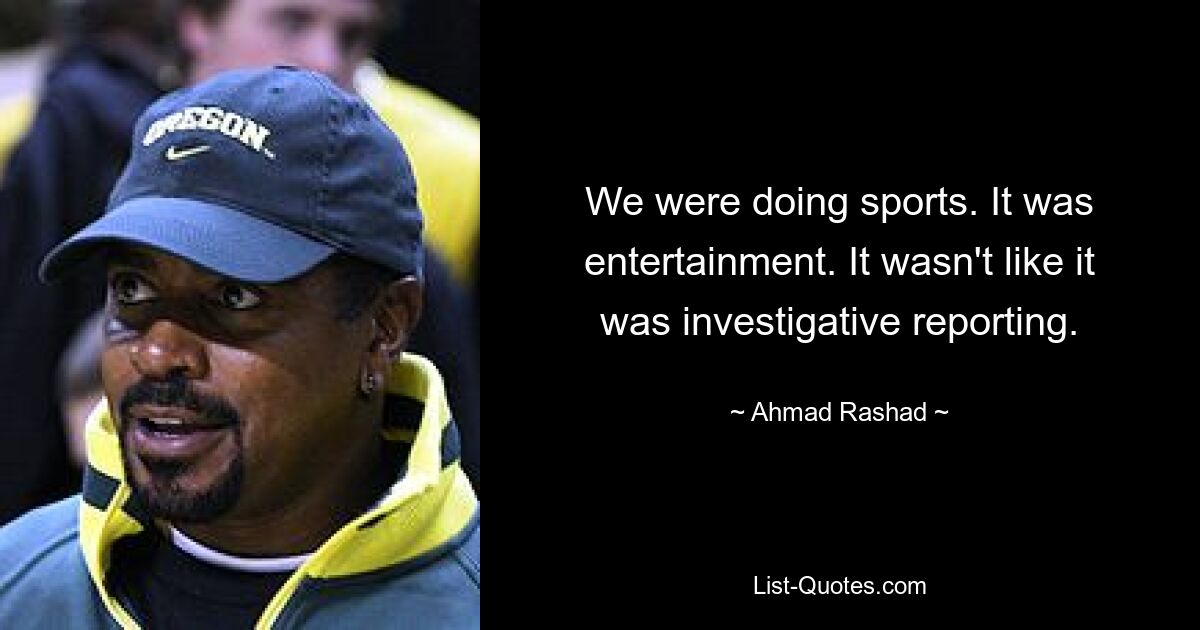 We were doing sports. It was entertainment. It wasn't like it was investigative reporting. — © Ahmad Rashad