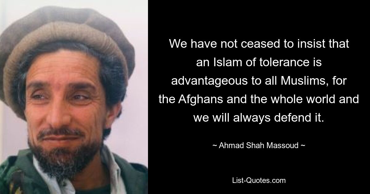 We have not ceased to insist that an Islam of tolerance is advantageous to all Muslims, for the Afghans and the whole world and we will always defend it. — © Ahmad Shah Massoud