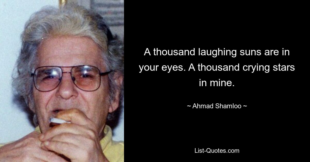 A thousand laughing suns are in your eyes. A thousand crying stars in mine. — © Ahmad Shamloo