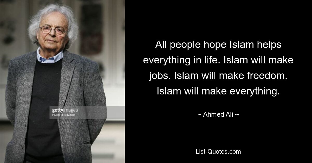 All people hope Islam helps everything in life. Islam will make jobs. Islam will make freedom. Islam will make everything. — © Ahmed Ali