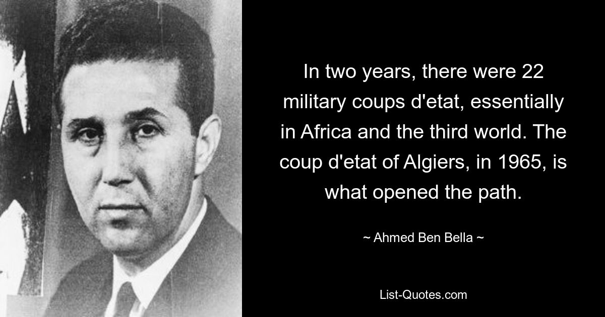 In two years, there were 22 military coups d'etat, essentially in Africa and the third world. The coup d'etat of Algiers, in 1965, is what opened the path. — © Ahmed Ben Bella