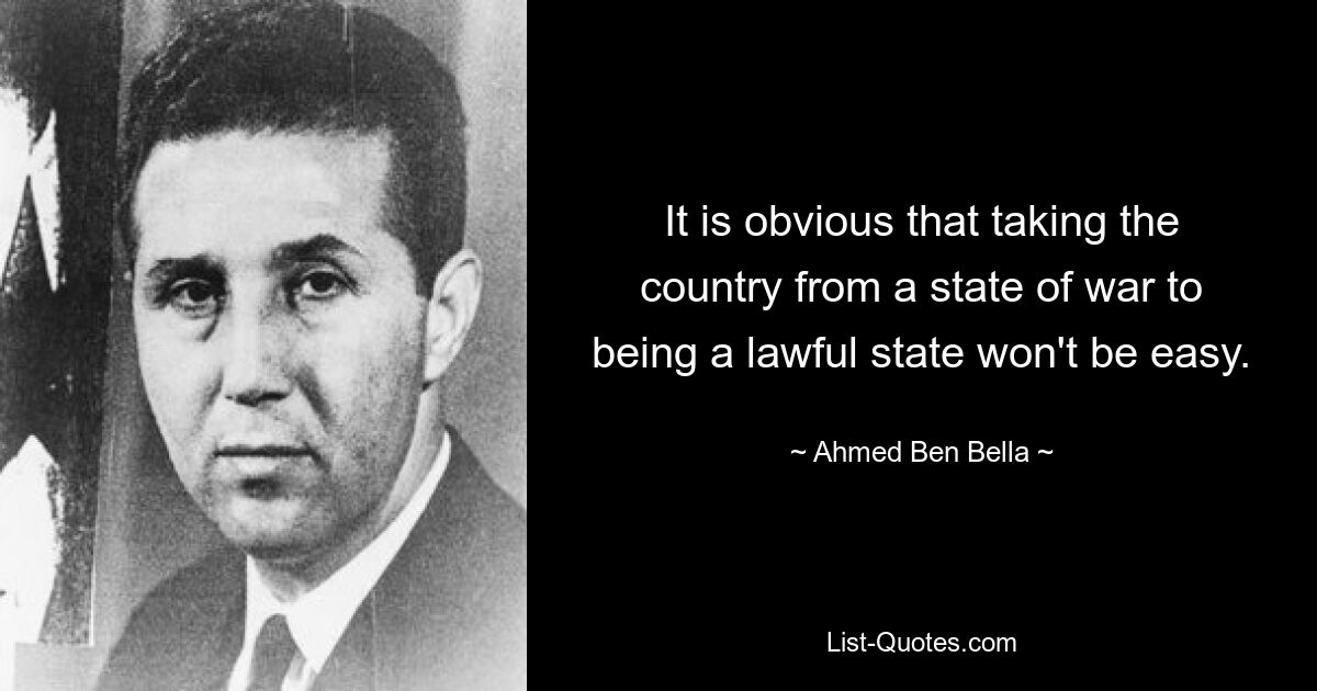 It is obvious that taking the country from a state of war to being a lawful state won't be easy. — © Ahmed Ben Bella