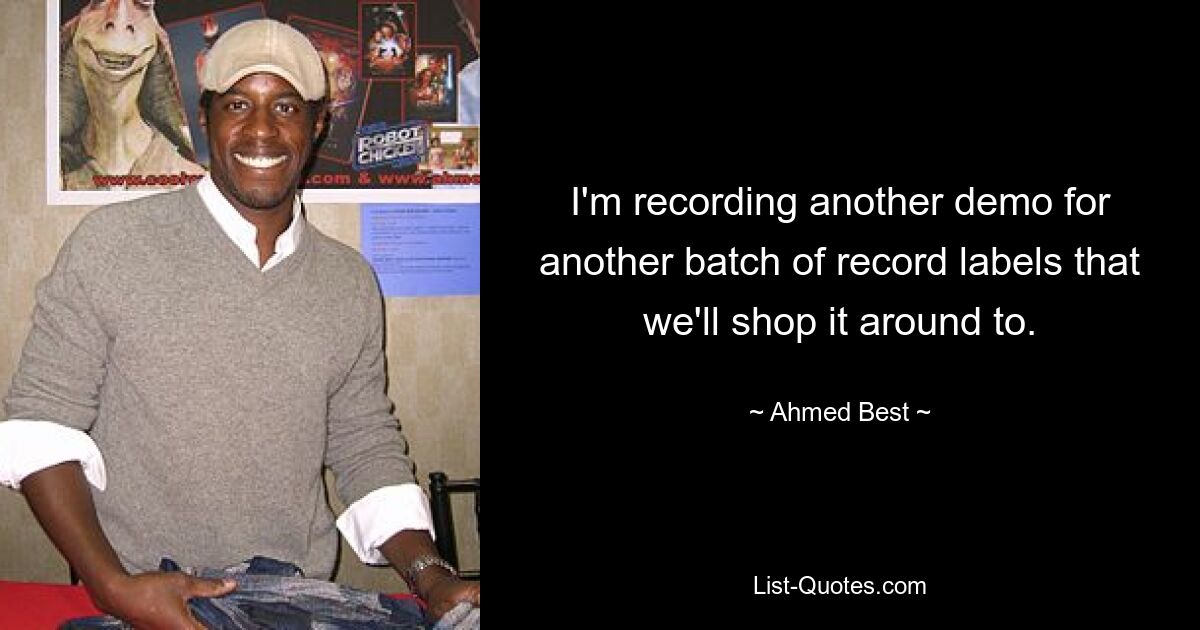 I'm recording another demo for another batch of record labels that we'll shop it around to. — © Ahmed Best