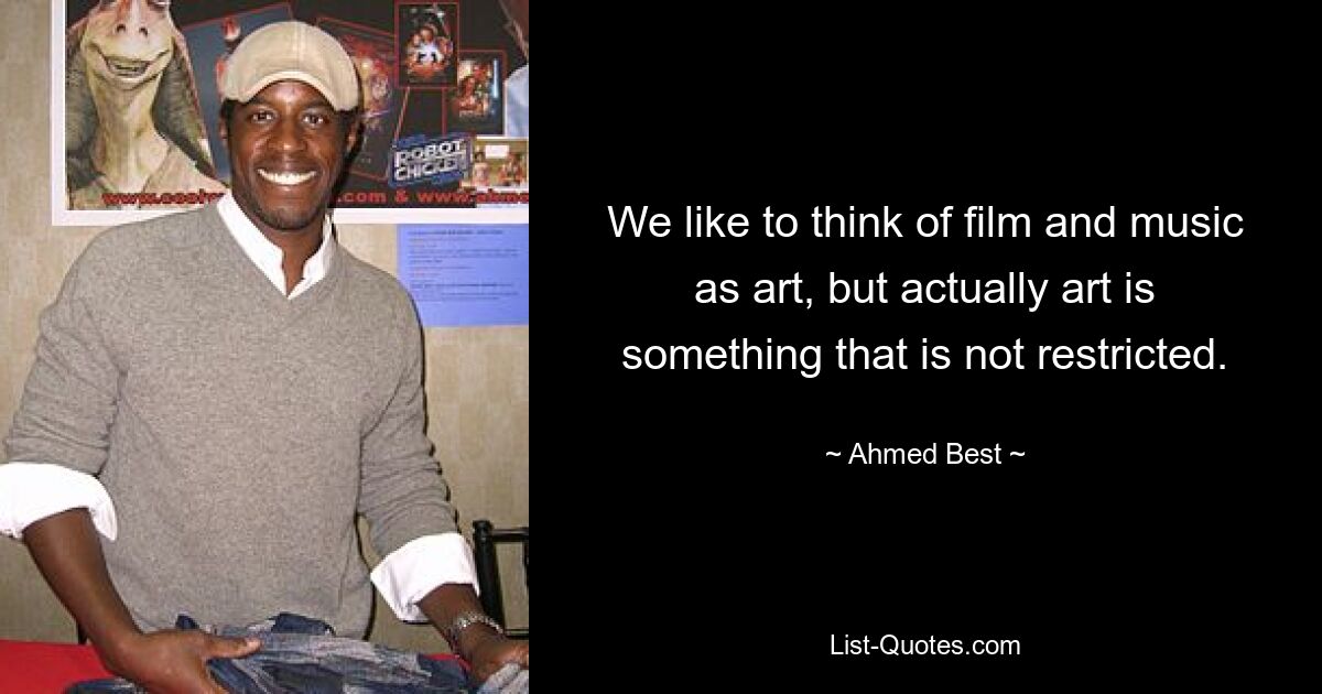 We like to think of film and music as art, but actually art is something that is not restricted. — © Ahmed Best