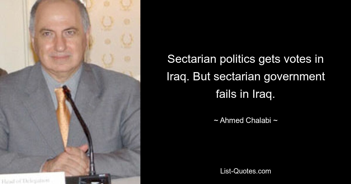 Sectarian politics gets votes in Iraq. But sectarian government fails in Iraq. — © Ahmed Chalabi