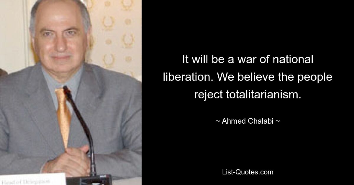 It will be a war of national liberation. We believe the people reject totalitarianism. — © Ahmed Chalabi