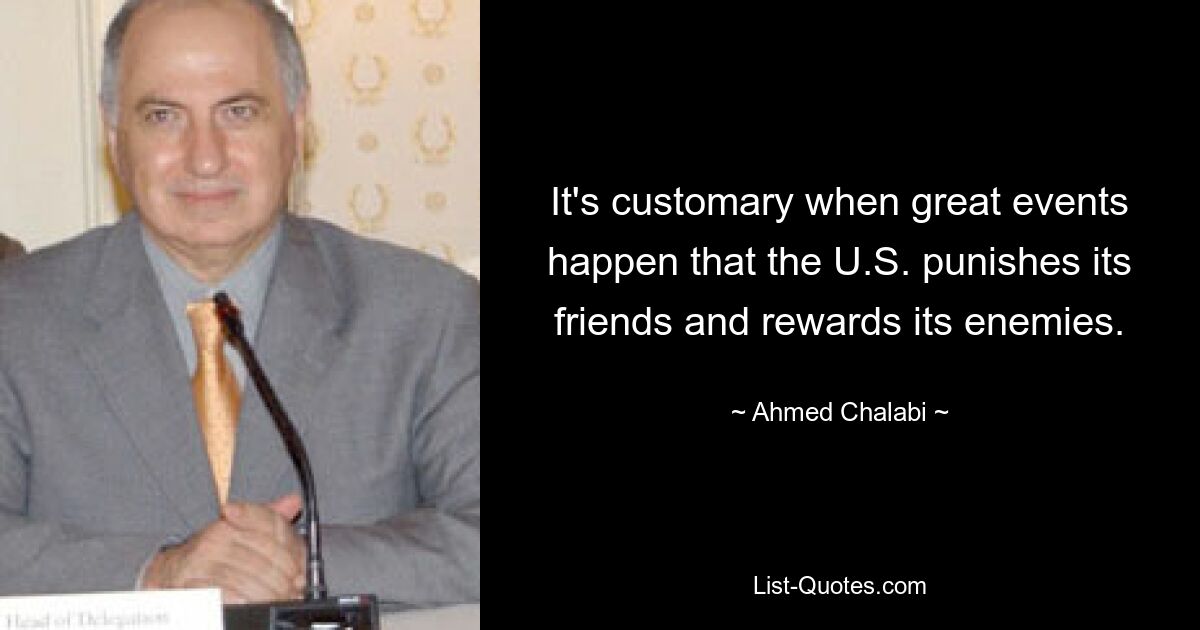 It's customary when great events happen that the U.S. punishes its friends and rewards its enemies. — © Ahmed Chalabi