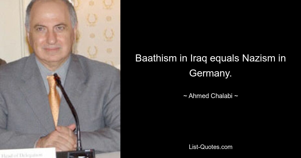 Baathism in Iraq equals Nazism in Germany. — © Ahmed Chalabi