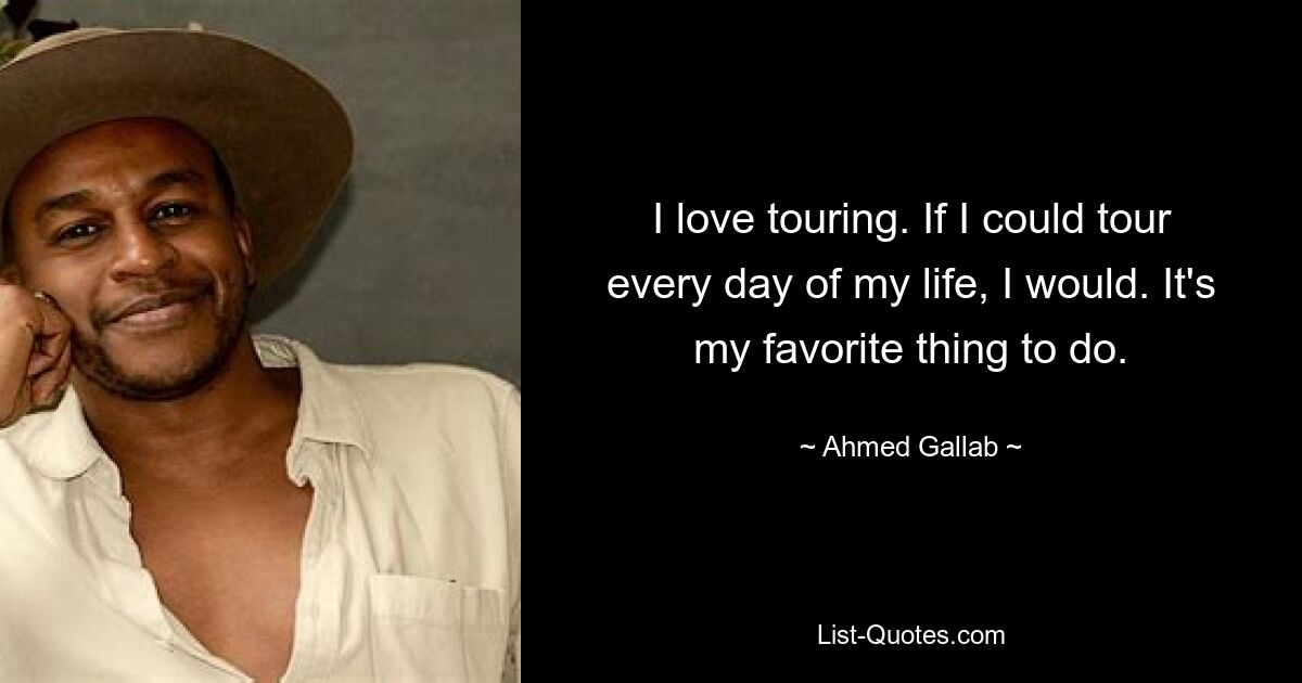 I love touring. If I could tour every day of my life, I would. It's my favorite thing to do. — © Ahmed Gallab