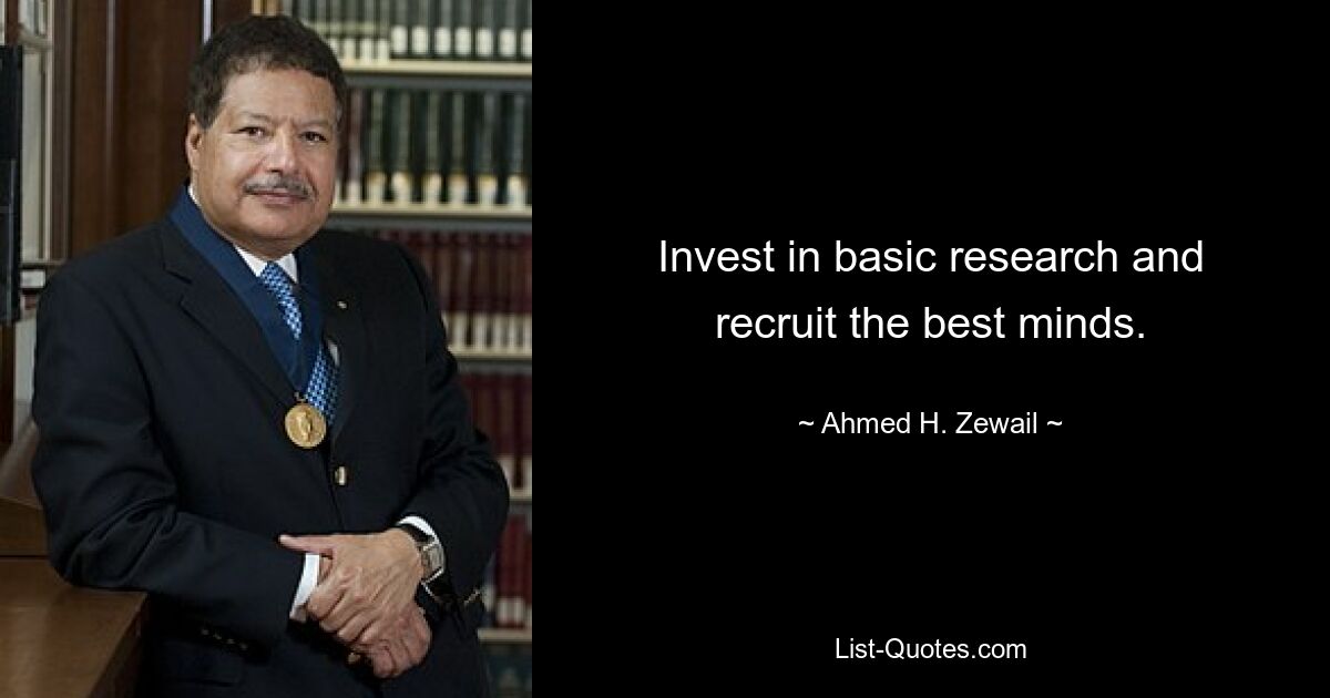 Invest in basic research and recruit the best minds. — © Ahmed H. Zewail