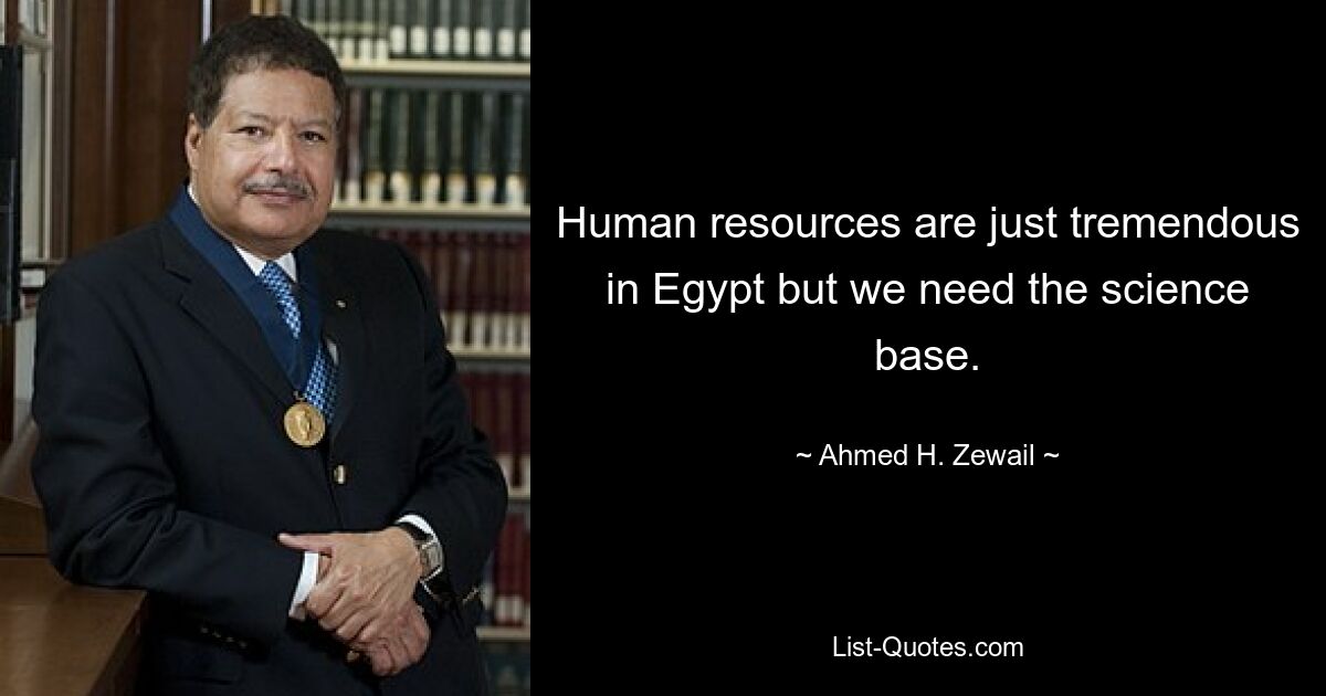 Human resources are just tremendous in Egypt but we need the science base. — © Ahmed H. Zewail