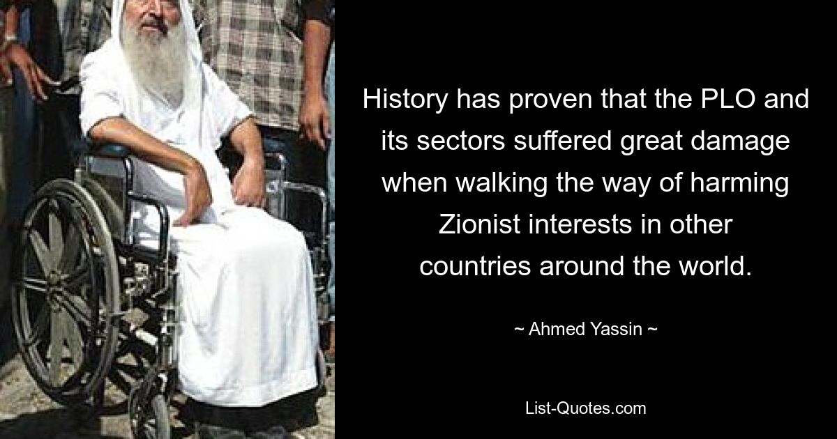 History has proven that the PLO and its sectors suffered great damage when walking the way of harming Zionist interests in other countries around the world. — © Ahmed Yassin