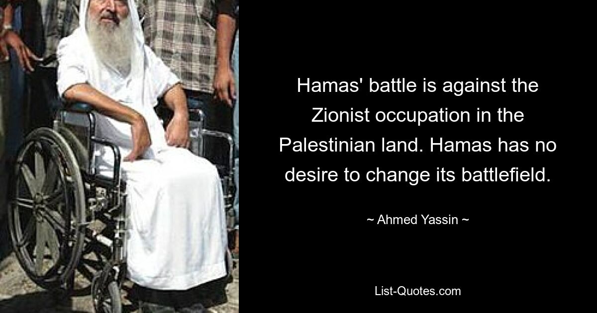 Hamas' battle is against the Zionist occupation in the Palestinian land. Hamas has no desire to change its battlefield. — © Ahmed Yassin