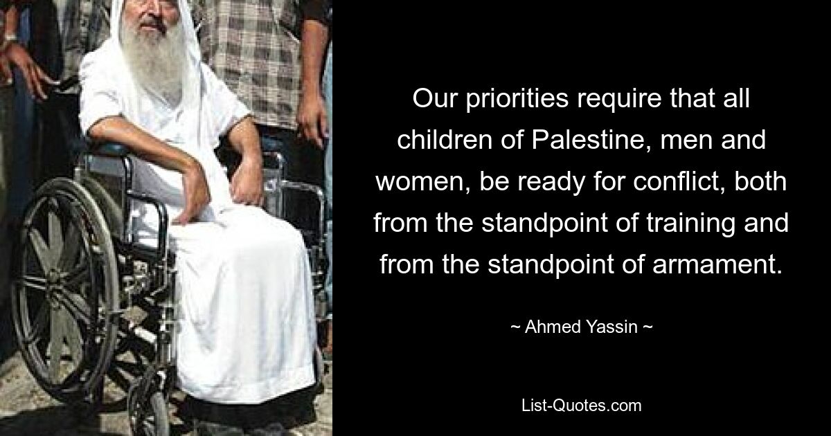 Our priorities require that all children of Palestine, men and women, be ready for conflict, both from the standpoint of training and from the standpoint of armament. — © Ahmed Yassin