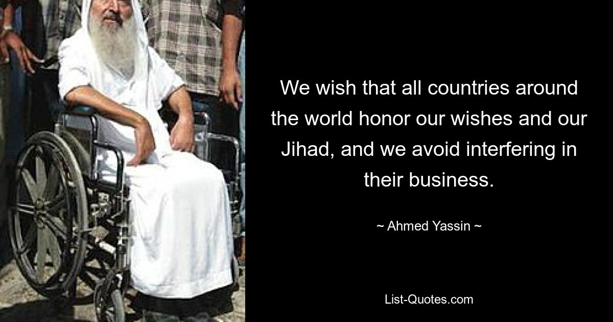 We wish that all countries around the world honor our wishes and our Jihad, and we avoid interfering in their business. — © Ahmed Yassin