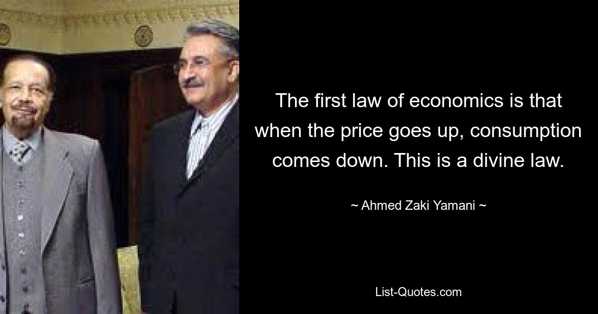 The first law of economics is that when the price goes up, consumption comes down. This is a divine law. — © Ahmed Zaki Yamani