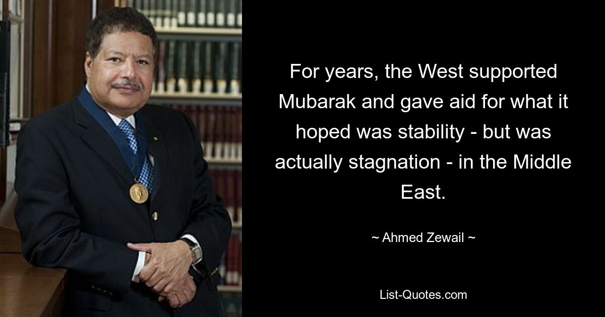 For years, the West supported Mubarak and gave aid for what it hoped was stability - but was actually stagnation - in the Middle East. — © Ahmed Zewail