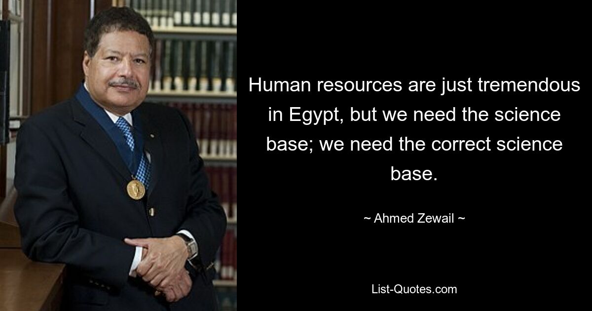 Human resources are just tremendous in Egypt, but we need the science base; we need the correct science base. — © Ahmed Zewail