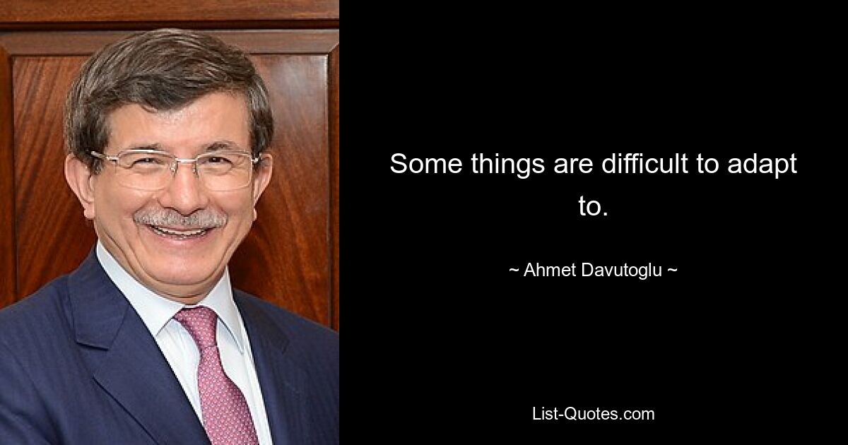 Some things are difficult to adapt to. — © Ahmet Davutoglu