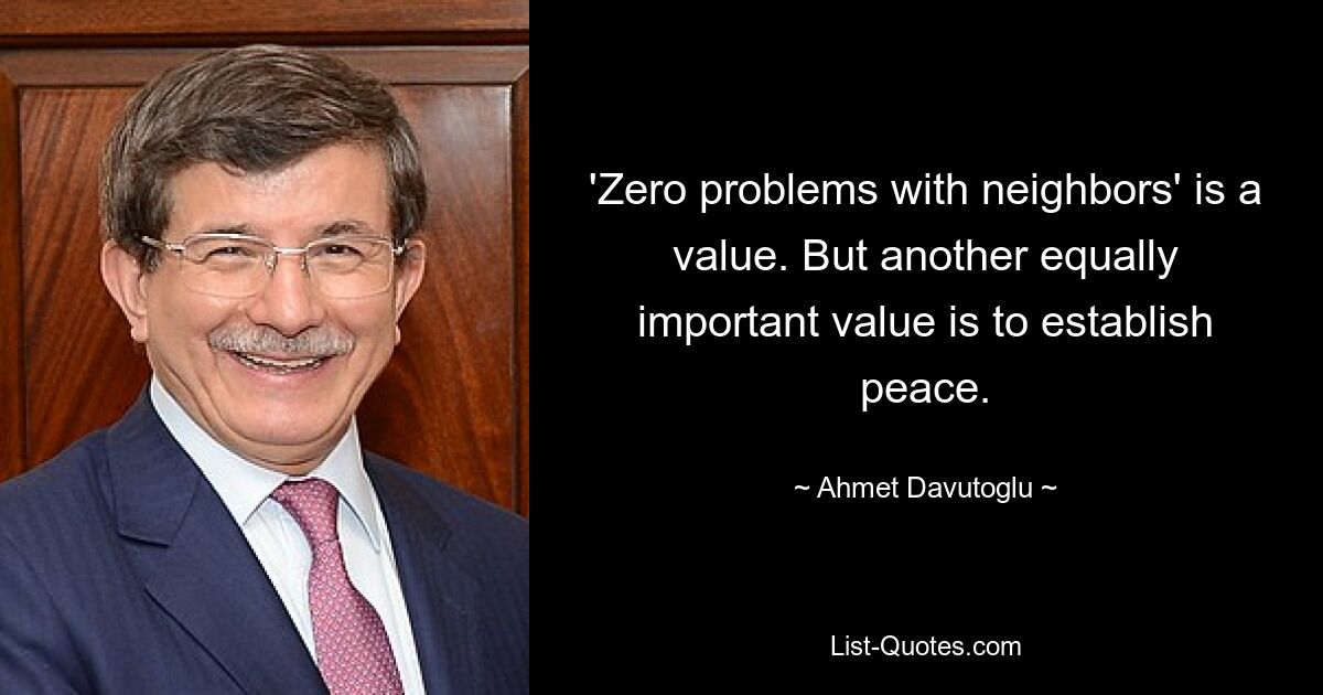 'Zero problems with neighbors' is a value. But another equally important value is to establish peace. — © Ahmet Davutoglu