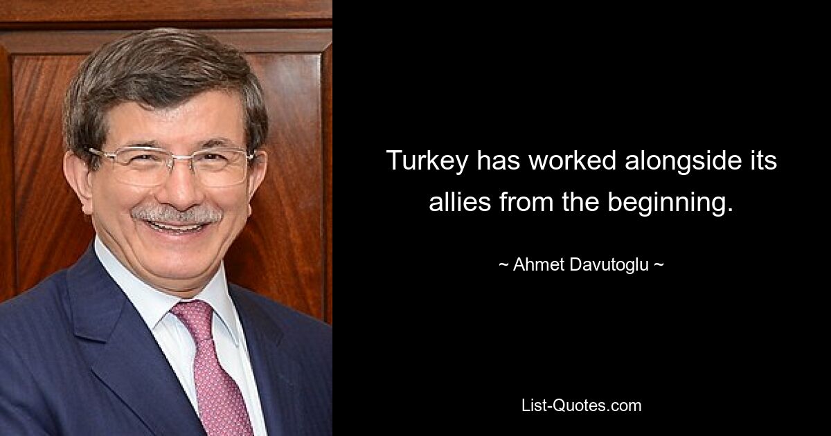 Turkey has worked alongside its allies from the beginning. — © Ahmet Davutoglu