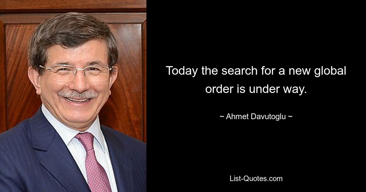 Today the search for a new global order is under way. — © Ahmet Davutoglu