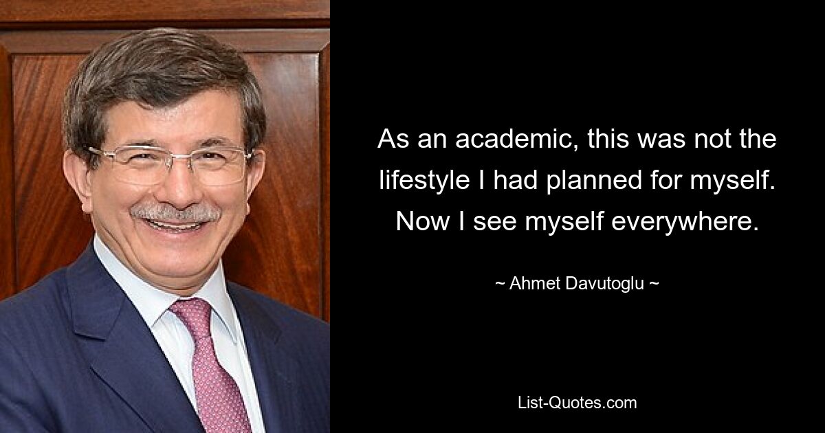 As an academic, this was not the lifestyle I had planned for myself. Now I see myself everywhere. — © Ahmet Davutoglu