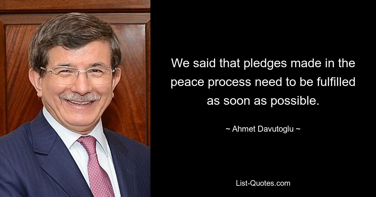 We said that pledges made in the peace process need to be fulfilled as soon as possible. — © Ahmet Davutoglu