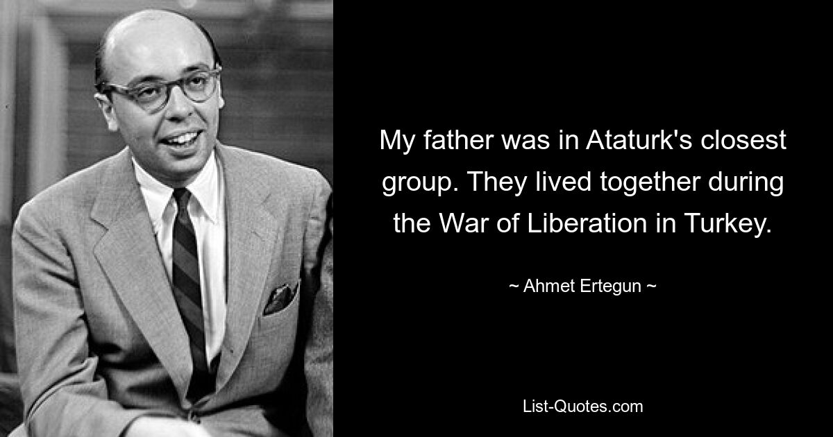 My father was in Ataturk's closest group. They lived together during the War of Liberation in Turkey. — © Ahmet Ertegun