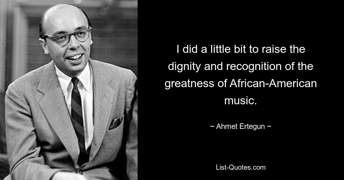 I did a little bit to raise the dignity and recognition of the greatness of African-American music. — © Ahmet Ertegun