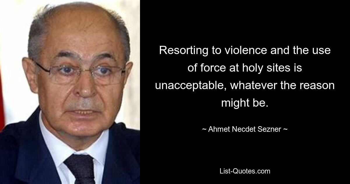 Resorting to violence and the use of force at holy sites is unacceptable, whatever the reason might be. — © Ahmet Necdet Sezner