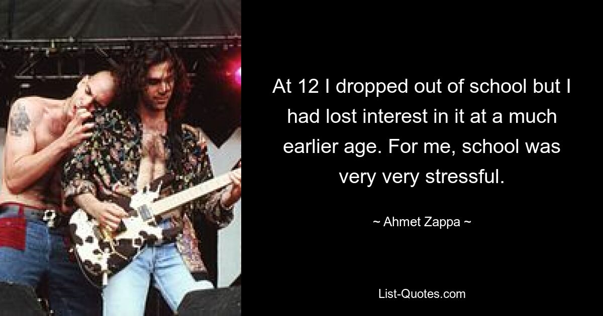 At 12 I dropped out of school but I had lost interest in it at a much earlier age. For me, school was very very stressful. — © Ahmet Zappa