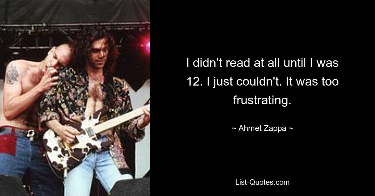 I didn't read at all until I was 12. I just couldn't. It was too frustrating. — © Ahmet Zappa