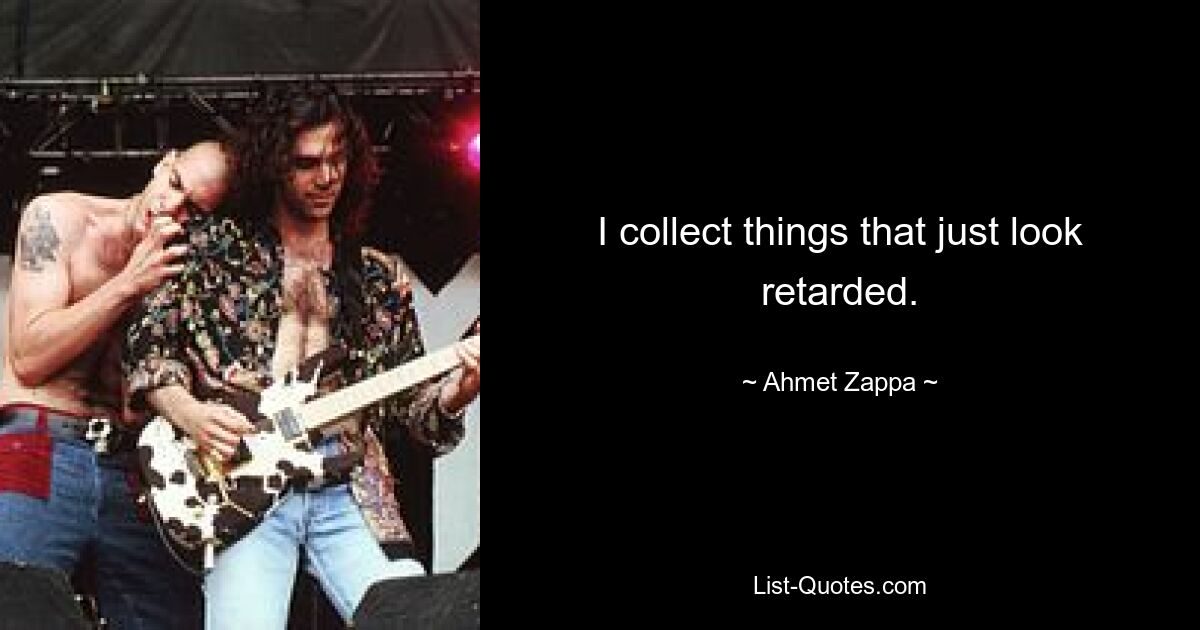 I collect things that just look retarded. — © Ahmet Zappa