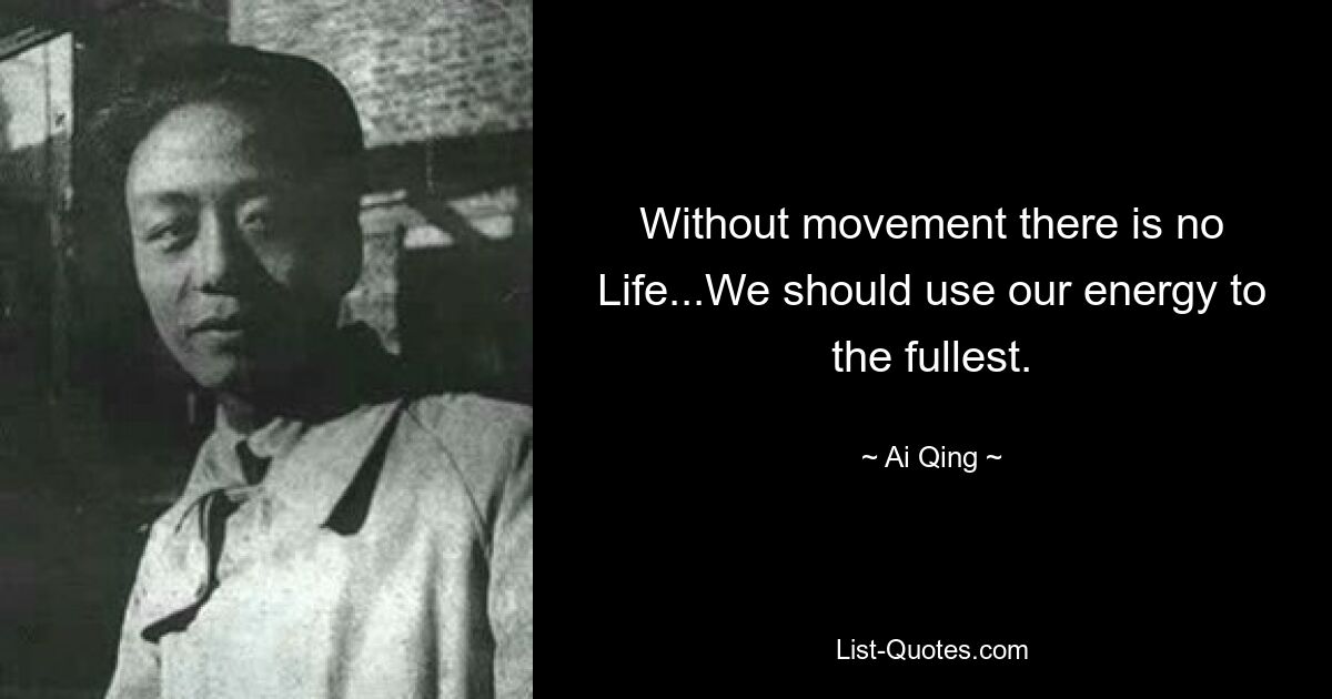 Without movement there is no Life...We should use our energy to the fullest. — © Ai Qing