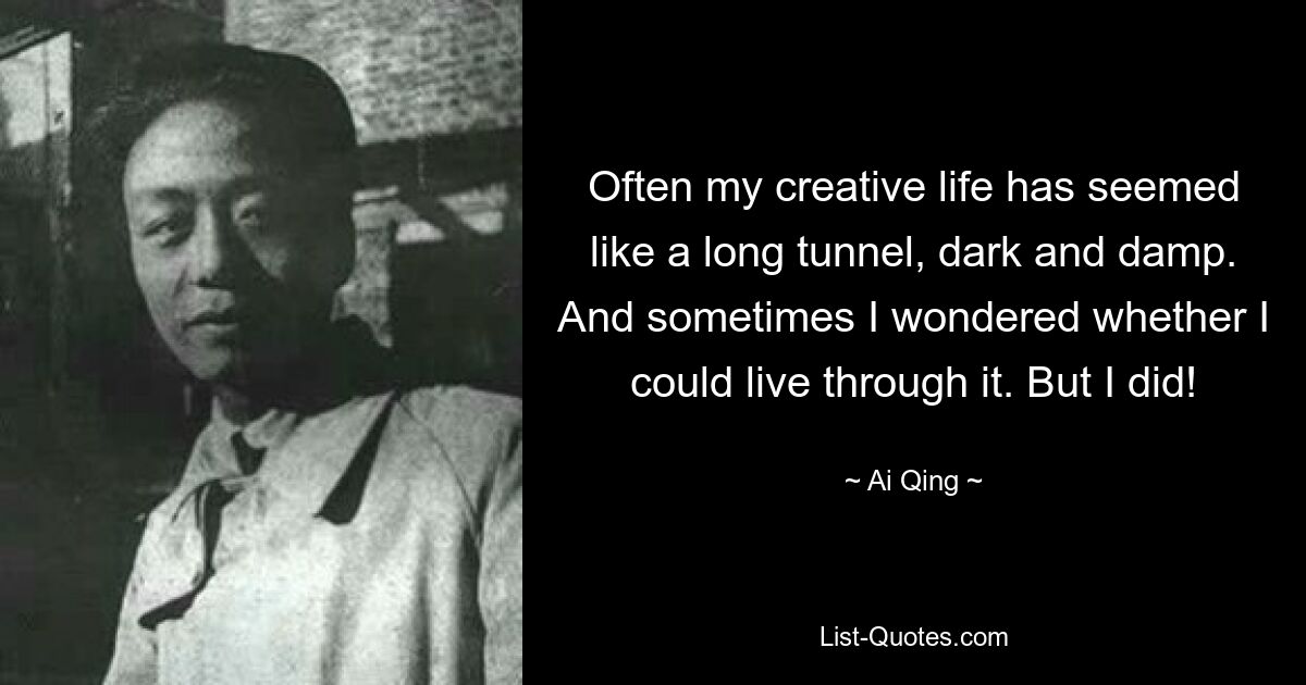 Often my creative life has seemed like a long tunnel, dark and damp. And sometimes I wondered whether I could live through it. But I did! — © Ai Qing