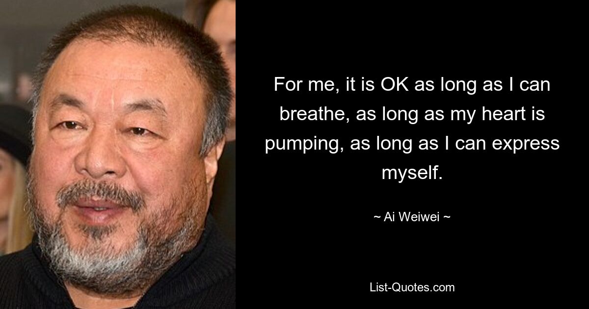 For me, it is OK as long as I can breathe, as long as my heart is pumping, as long as I can express myself. — © Ai Weiwei