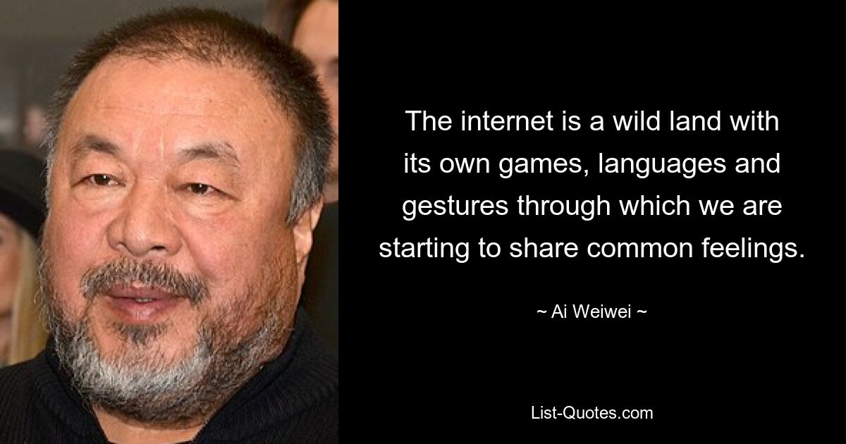 The internet is a wild land with its own games, languages and gestures through which we are starting to share common feelings. — © Ai Weiwei