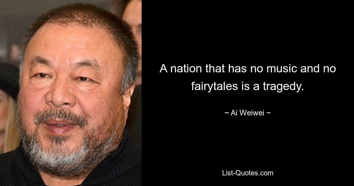 A nation that has no music and no fairytales is a tragedy. — © Ai Weiwei