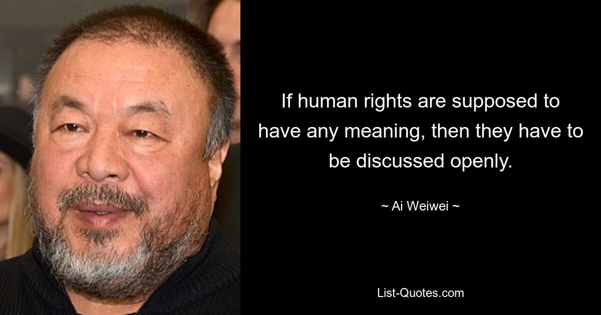 If human rights are supposed to have any meaning, then they have to be discussed openly. — © Ai Weiwei