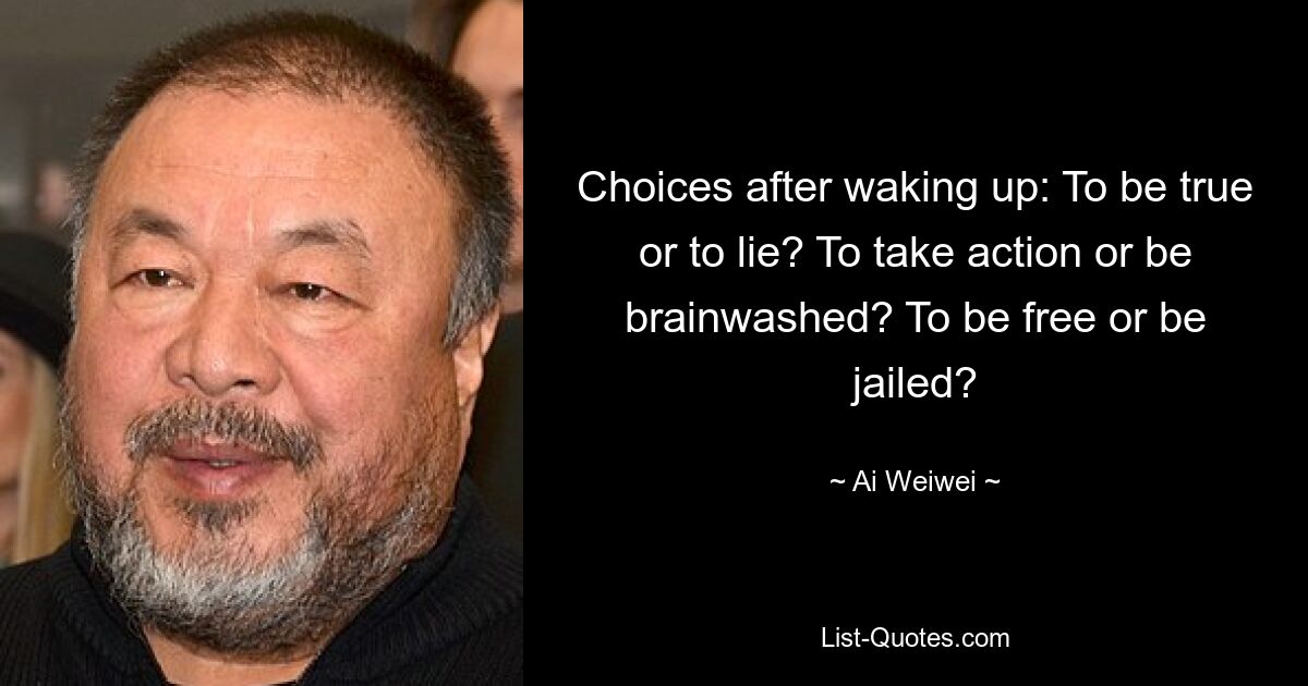 Choices after waking up: To be true or to lie? To take action or be brainwashed? To be free or be jailed? — © Ai Weiwei