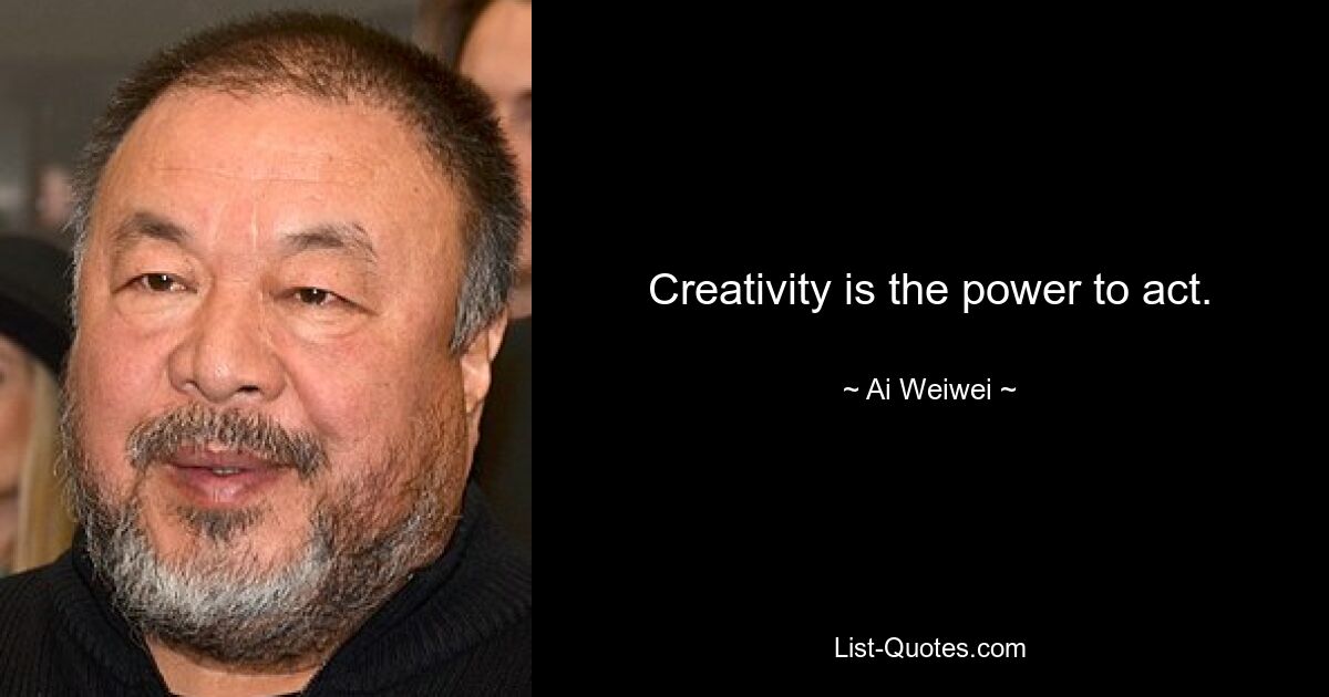 Creativity is the power to act. — © Ai Weiwei