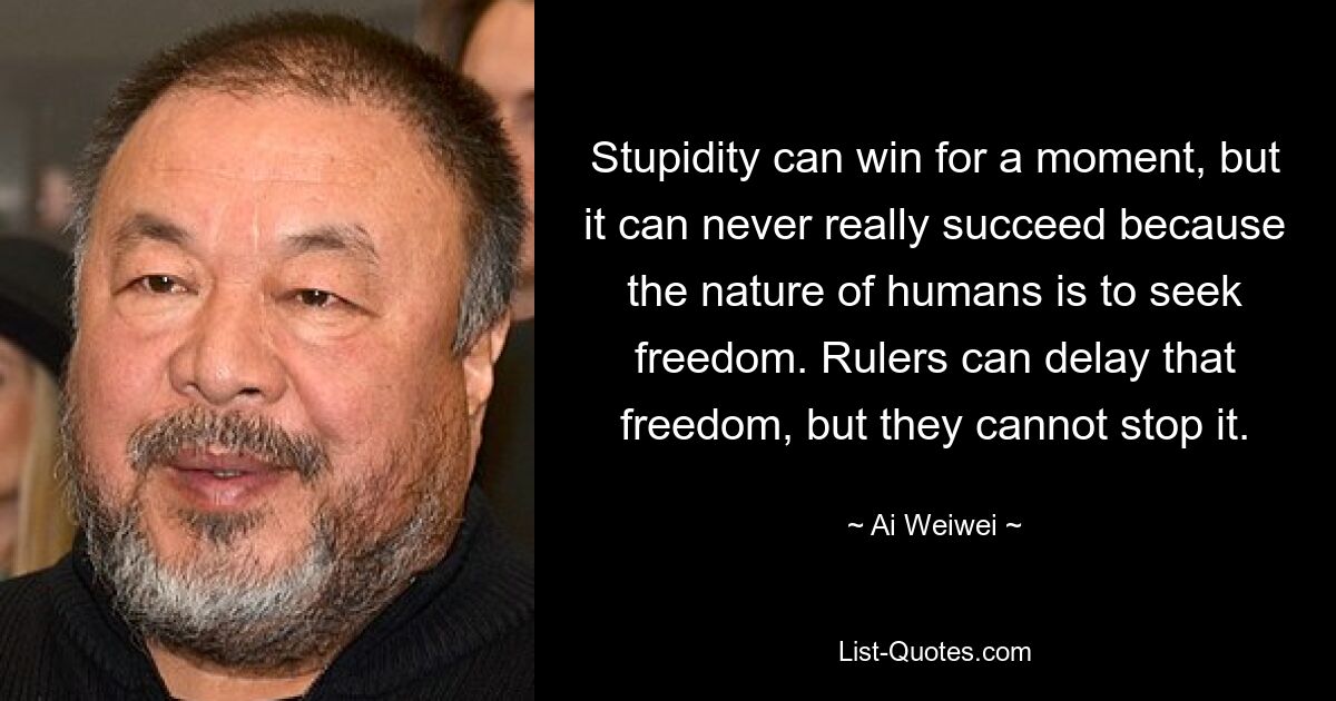 Stupidity can win for a moment, but it can never really succeed because the nature of humans is to seek freedom. Rulers can delay that freedom, but they cannot stop it. — © Ai Weiwei