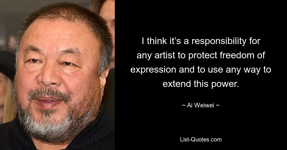 I think it’s a responsibility for any artist to protect freedom of expression and to use any way to extend this power. — © Ai Weiwei