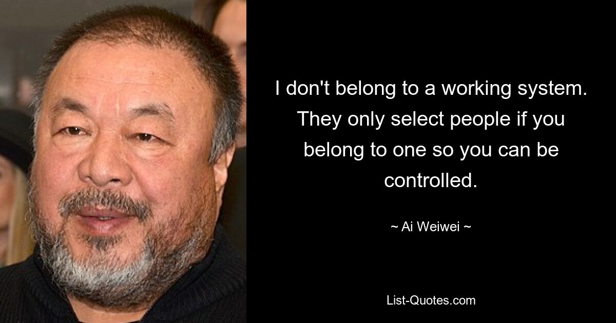 I don't belong to a working system. They only select people if you belong to one so you can be controlled. — © Ai Weiwei